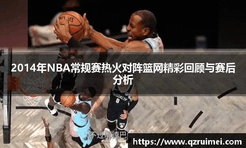 2014年NBA常规赛热火对阵篮网精彩回顾与赛后分析