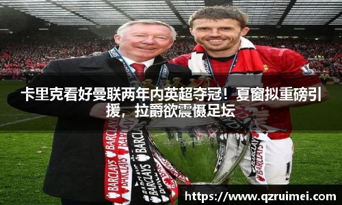 卡里克看好曼联两年内英超夺冠！夏窗拟重磅引援，拉爵欲震慑足坛