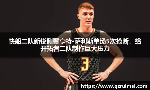 快船二队新锐侧翼亨特·萨利斯单场5次抢断，给开拓者二队制作巨大压力