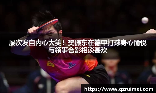 屡次发自内心大笑！樊振东在德甲打球身心愉悦与领事合影相谈甚欢