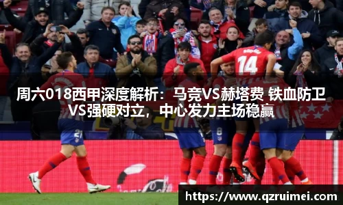周六018西甲深度解析：马竞VS赫塔费 铁血防卫VS强硬对立，中心发力主场稳赢